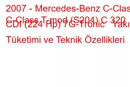 2007 - Mercedes-Benz C-Class
C-Class T-mod (S204) C 320 CDI (224 Hp) 7G-Tronic Yakıt Tüketimi ve Teknik Özellikleri