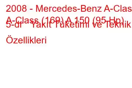 2008 - Mercedes-Benz A-Class
A-Class (169) A 150 (95 Hp) 5-dr Yakıt Tüketimi ve Teknik Özellikleri