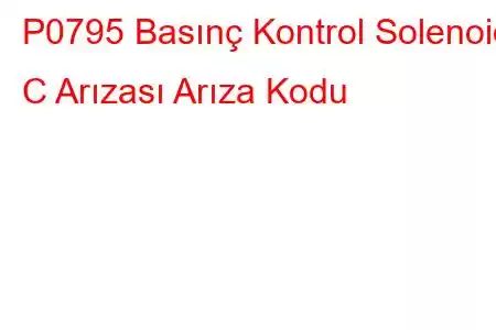 P0795 Basınç Kontrol Solenoidi C Arızası Arıza Kodu