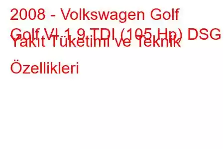 2008 - Volkswagen Golf
Golf VI 1.9 TDI (105 Hp) DSG Yakıt Tüketimi ve Teknik Özellikleri