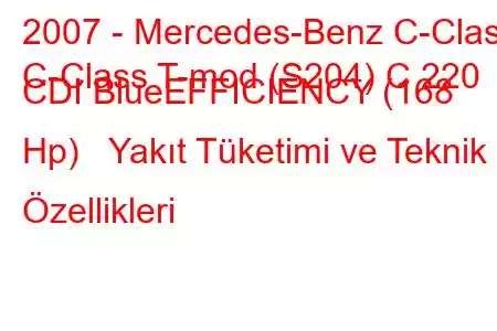 2007 - Mercedes-Benz C-Class
C-Class T-mod (S204) C 220 CDI BlueEFFICIENCY (168 Hp) Yakıt Tüketimi ve Teknik Özellikleri