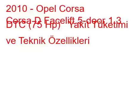 2010 - Opel Corsa
Corsa D Facelift 5-door 1.3 DTC (75 Hp) Yakıt Tüketimi ve Teknik Özellikleri