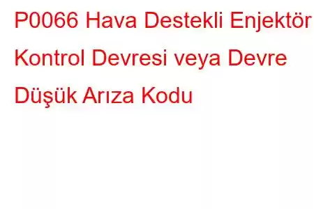 P0066 Hava Destekli Enjektör Kontrol Devresi veya Devre Düşük Arıza Kodu