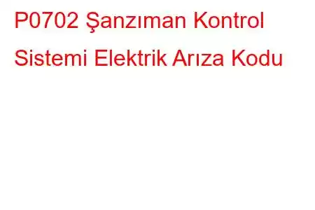 P0702 Şanzıman Kontrol Sistemi Elektrik Arıza Kodu