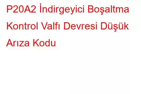 P20A2 ​​İndirgeyici Boşaltma Kontrol Valfı Devresi Düşük Arıza Kodu