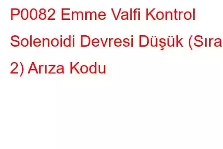 P0082 Emme Valfi Kontrol Solenoidi Devresi Düşük (Sıra 2) Arıza Kodu