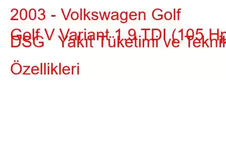 2003 - Volkswagen Golf
Golf V Variant 1.9 TDI (105 Hp) DSG Yakıt Tüketimi ve Teknik Özellikleri