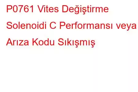 P0761 Vites Değiştirme Solenoidi C Performansı veya Arıza Kodu Sıkışmış