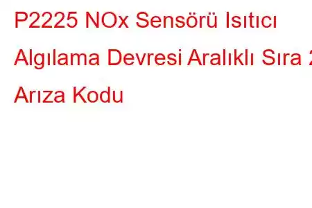 P2225 NOx Sensörü Isıtıcı Algılama Devresi Aralıklı Sıra 2 Arıza Kodu