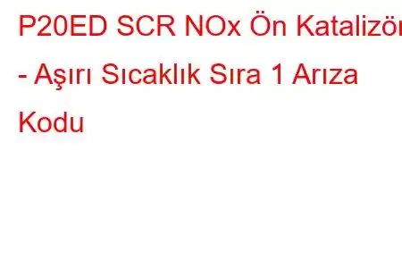 P20ED SCR NOx Ön Katalizör - Aşırı Sıcaklık Sıra 1 Arıza Kodu