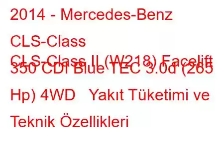 2014 - Mercedes-Benz CLS-Class
CLS-Class II (W218) Facelift 350 CDI Blue TEC 3.0d (265 Hp) 4WD Yakıt Tüketimi ve Teknik Özellikleri