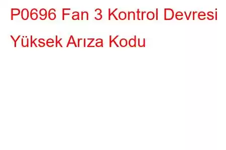 P0696 Fan 3 Kontrol Devresi Yüksek Arıza Kodu