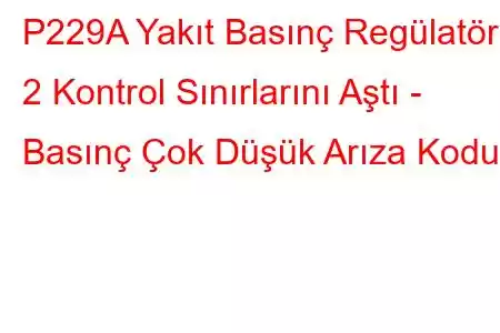 P229A Yakıt Basınç Regülatörü 2 Kontrol Sınırlarını Aştı - Basınç Çok Düşük Arıza Kodu