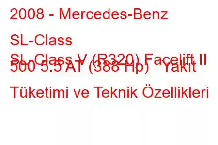 2008 - Mercedes-Benz SL-Class
SL-Class V (R320) Facelift II 500 5.5 AT (388 Hp) Yakıt Tüketimi ve Teknik Özellikleri