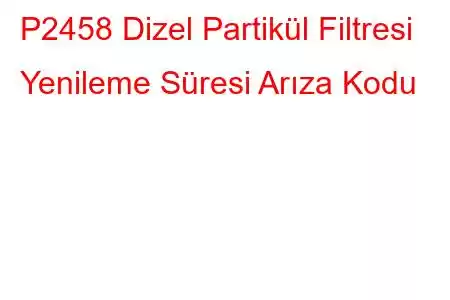 P2458 Dizel Partikül Filtresi Yenileme Süresi Arıza Kodu