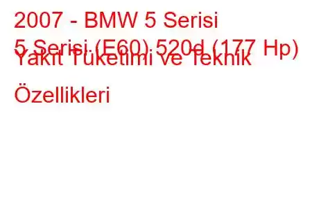 2007 - BMW 5 Serisi
5 Serisi (E60) 520d (177 Hp) Yakıt Tüketimi ve Teknik Özellikleri