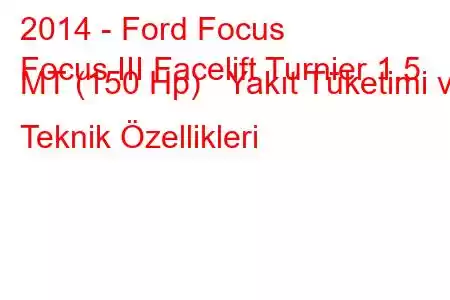 2014 - Ford Focus
Focus III Facelift Turnier 1.5 MT (150 Hp) Yakıt Tüketimi ve Teknik Özellikleri