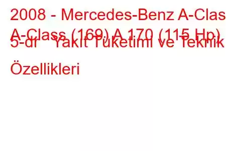 2008 - Mercedes-Benz A-Class
A-Class (169) A 170 (115 Hp) 5-dr Yakıt Tüketimi ve Teknik Özellikleri