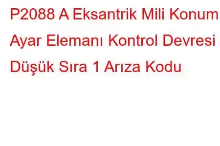 P2088 A Eksantrik Mili Konumu Ayar Elemanı Kontrol Devresi Düşük Sıra 1 Arıza Kodu