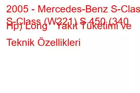 2005 - Mercedes-Benz S-Class
S-Class (W221) S 450 (340 Hp) Long Yakıt Tüketimi ve Teknik Özellikleri