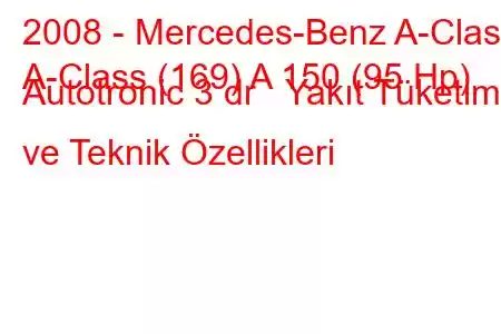 2008 - Mercedes-Benz A-Class
A-Class (169) A 150 (95 Hp) Autotronic 3 dr Yakıt Tüketimi ve Teknik Özellikleri