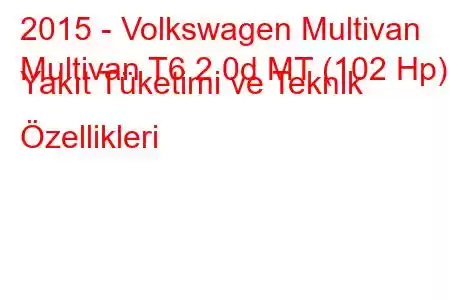 2015 - Volkswagen Multivan
Multivan T6 2.0d MT (102 Hp) Yakıt Tüketimi ve Teknik Özellikleri