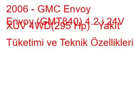 2006 - GMC Envoy
Envoy (GMT840) 4.2 i 24V XUV 4WD(295 Hp) Yakıt Tüketimi ve Teknik Özellikleri