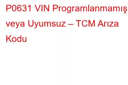 P0631 VIN Programlanmamış veya Uyumsuz – TCM Arıza Kodu