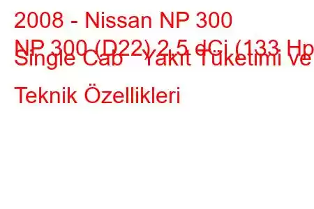 2008 - Nissan NP 300
NP 300 (D22) 2.5 dCi (133 Hp) Single Cab Yakıt Tüketimi ve Teknik Özellikleri