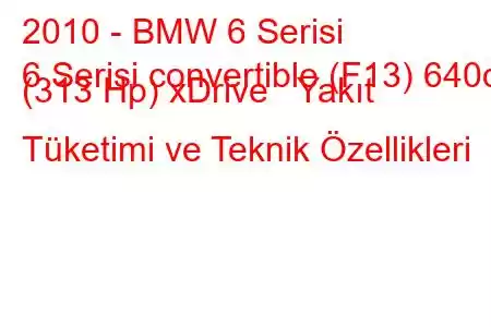 2010 - BMW 6 Serisi
6 Serisi convertible (F13) 640d (313 Hp) xDrive Yakıt Tüketimi ve Teknik Özellikleri