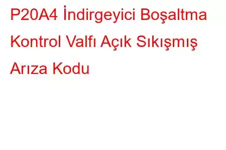 P20A4 İndirgeyici Boşaltma Kontrol Valfı Açık Sıkışmış Arıza Kodu