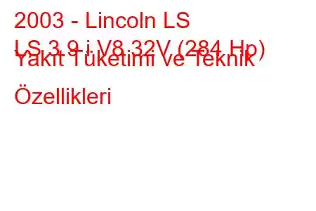 2003 - Lincoln LS
LS 3.9 i V8 32V (284 Hp) Yakıt Tüketimi ve Teknik Özellikleri