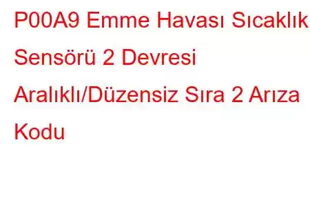 P00A9 Emme Havası Sıcaklık Sensörü 2 Devresi Aralıklı/Düzensiz Sıra 2 Arıza Kodu