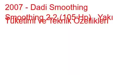 2007 - Dadi Smoothing
Smoothing 2.2 (105 Hp) Yakıt Tüketimi ve Teknik Özellikleri