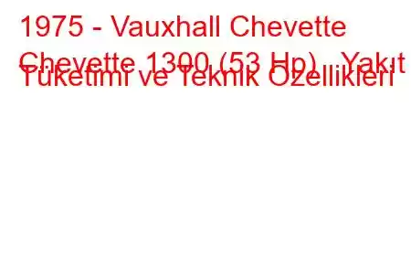 1975 - Vauxhall Chevette
Chevette 1300 (53 Hp) Yakıt Tüketimi ve Teknik Özellikleri