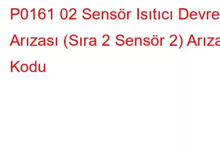 P0161 02 Sensör Isıtıcı Devre Arızası (Sıra 2 Sensör 2) Arıza Kodu