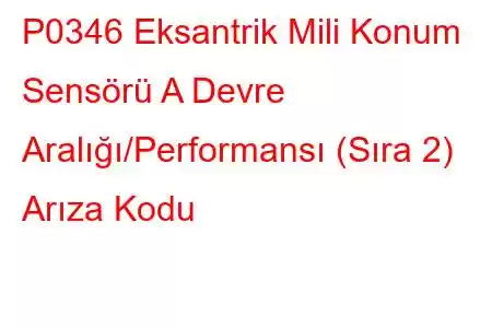 P0346 Eksantrik Mili Konum Sensörü A Devre Aralığı/Performansı (Sıra 2) Arıza Kodu