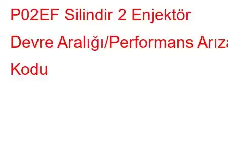 P02EF Silindir 2 Enjektör Devre Aralığı/Performans Arıza Kodu