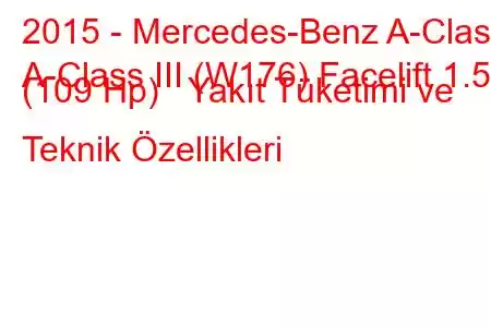 2015 - Mercedes-Benz A-Class
A-Class III (W176) Facelift 1.5d (109 Hp) Yakıt Tüketimi ve Teknik Özellikleri