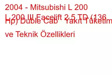 2004 - Mitsubishi L 200
L 200 III Facelift 2.5 TD (136 Hp) Duble Cab Yakıt Tüketimi ve Teknik Özellikleri