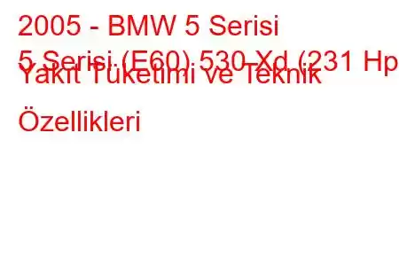 2005 - BMW 5 Serisi
5 Serisi (E60) 530 Xd (231 Hp) Yakıt Tüketimi ve Teknik Özellikleri