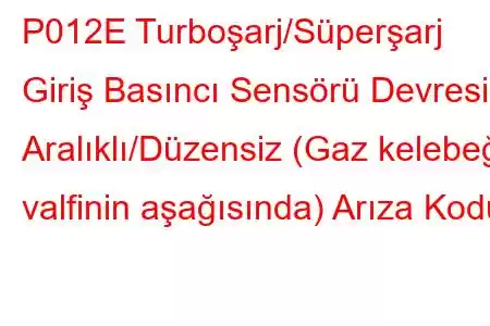 P012E Turboşarj/Süperşarj Giriş Basıncı Sensörü Devresi Aralıklı/Düzensiz (Gaz kelebeği valfinin aşağısında) Arıza Kodu