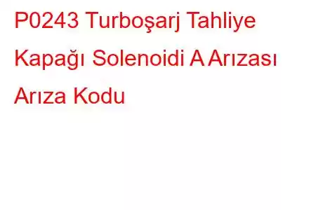 P0243 Turboşarj Tahliye Kapağı Solenoidi A Arızası Arıza Kodu