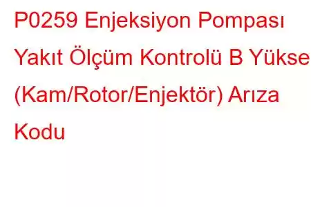 P0259 Enjeksiyon Pompası Yakıt Ölçüm Kontrolü B Yüksek (Kam/Rotor/Enjektör) Arıza Kodu