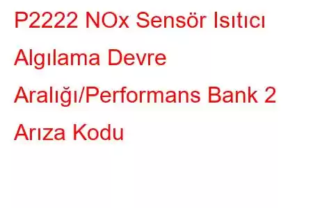 P2222 NOx Sensör Isıtıcı Algılama Devre Aralığı/Performans Bank 2 Arıza Kodu