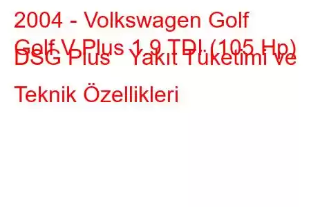 2004 - Volkswagen Golf
Golf V Plus 1.9 TDI (105 Hp) DSG Plus Yakıt Tüketimi ve Teknik Özellikleri