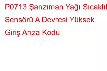 P0713 Şanzıman Yağı Sıcaklık Sensörü A Devresi Yüksek Giriş Arıza Kodu