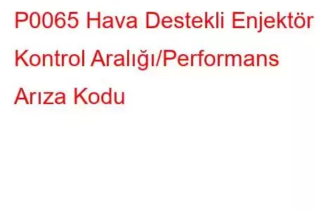 P0065 Hava Destekli Enjektör Kontrol Aralığı/Performans Arıza Kodu