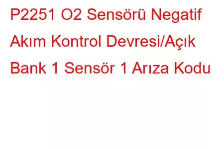 P2251 O2 Sensörü Negatif Akım Kontrol Devresi/Açık Bank 1 Sensör 1 Arıza Kodu