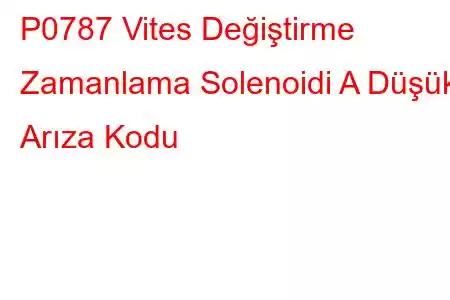 P0787 Vites Değiştirme Zamanlama Solenoidi A Düşük Arıza Kodu